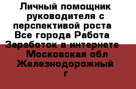 Личный помощник руководителя с перспективой роста - Все города Работа » Заработок в интернете   . Московская обл.,Железнодорожный г.